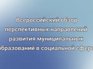 Всероссийский обзор перспективных направлений развития муниципальных образований в социальной сфере